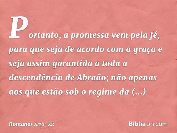 Portanto, a promessa vem pela fé, para que seja de acordo com a graça e seja assim garantida a toda a descendência de Abraão; não apenas aos que estão sob o reg