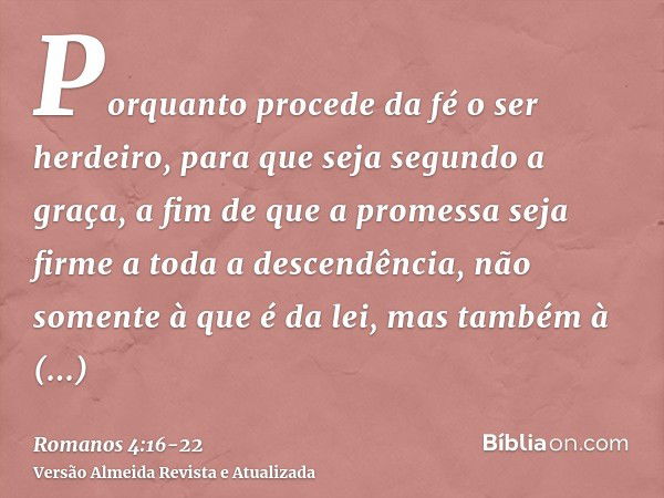 Porquanto procede da fé o ser herdeiro, para que seja segundo a graça, a fim de que a promessa seja firme a toda a descendência, não somente à que é da lei, mas