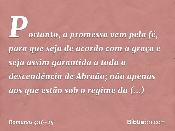 Portanto, a promessa vem pela fé, para que seja de acordo com a graça e seja assim garantida a toda a descendência de Abraão; não apenas aos que estão sob o reg