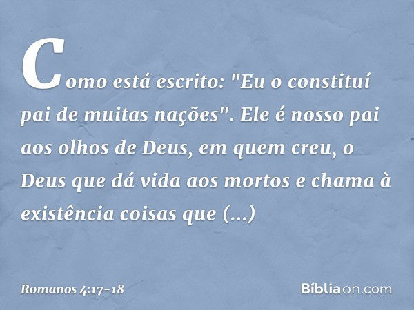 Como está escrito: "Eu o constituí pai de muitas nações". Ele é nosso pai aos olhos de Deus, em quem creu, o Deus que dá vida aos mortos e chama à existência co