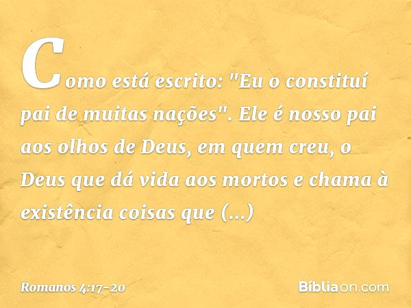 Como está escrito: "Eu o constituí pai de muitas nações". Ele é nosso pai aos olhos de Deus, em quem creu, o Deus que dá vida aos mortos e chama à existência co