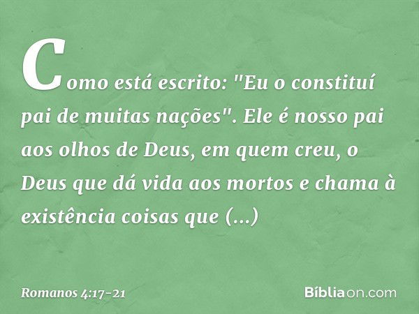 Como está escrito: "Eu o constituí pai de muitas nações". Ele é nosso pai aos olhos de Deus, em quem creu, o Deus que dá vida aos mortos e chama à existência co