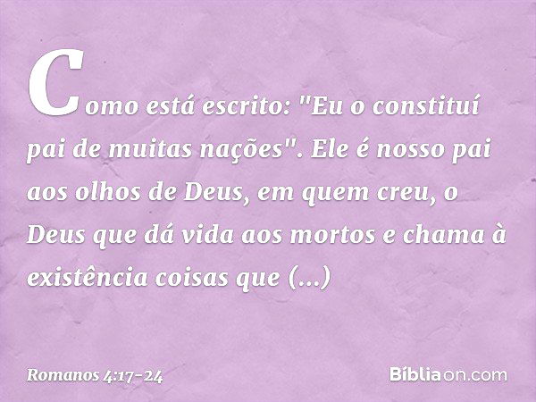 Como está escrito: "Eu o constituí pai de muitas nações". Ele é nosso pai aos olhos de Deus, em quem creu, o Deus que dá vida aos mortos e chama à existência co