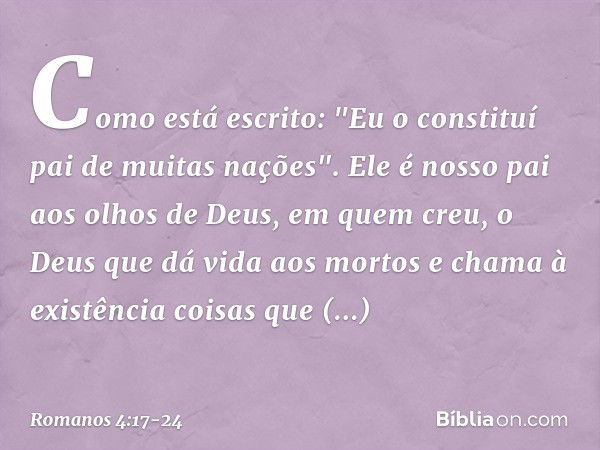 Como está escrito: "Eu o constituí pai de muitas nações". Ele é nosso pai aos olhos de Deus, em quem creu, o Deus que dá vida aos mortos e chama à existência co