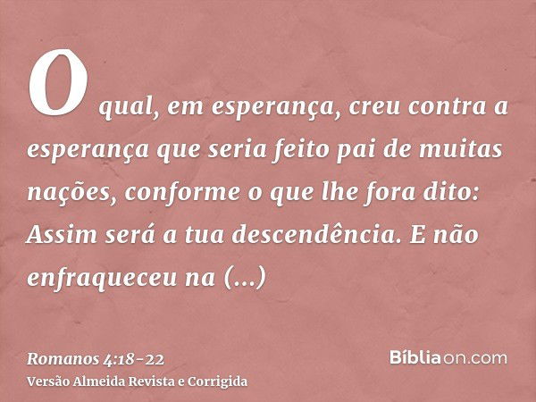 O qual, em esperança, creu contra a esperança que seria feito pai de muitas nações, conforme o que lhe fora dito: Assim será a tua descendência.E não enfraquece