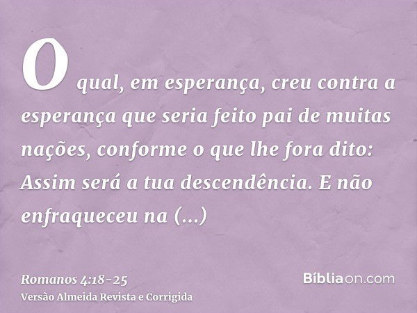 O qual, em esperança, creu contra a esperança que seria feito pai de muitas nações, conforme o que lhe fora dito: Assim será a tua descendência.E não enfraquece