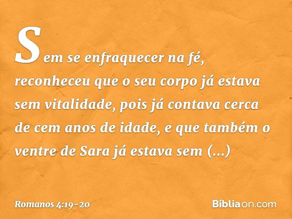 Sem se enfraquecer na fé, reconheceu que o seu corpo já estava sem vitalidade, pois já contava cerca de cem anos de idade, e que também o ventre de Sara já esta