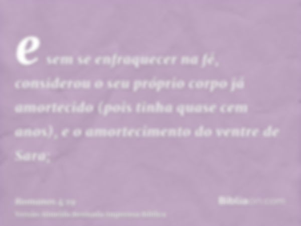 e sem se enfraquecer na fé, considerou o seu próprio corpo já amortecido (pois tinha quase cem anos), e o amortecimento do ventre de Sara;