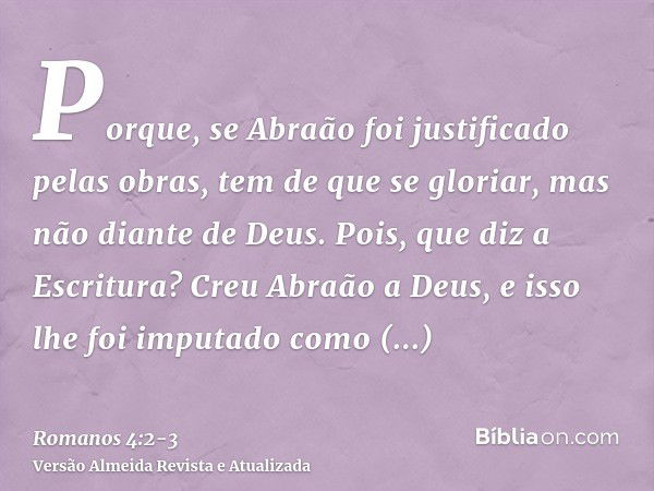 Porque, se Abraão foi justificado pelas obras, tem de que se gloriar, mas não diante de Deus.Pois, que diz a Escritura? Creu Abraão a Deus, e isso lhe foi imput