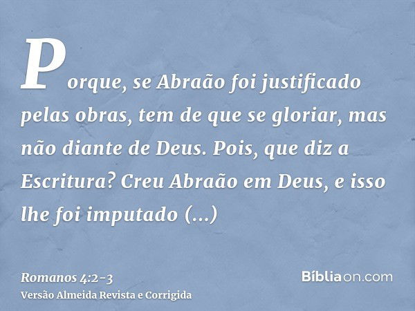 Porque, se Abraão foi justificado pelas obras, tem de que se gloriar, mas não diante de Deus.Pois, que diz a Escritura? Creu Abraão em Deus, e isso lhe foi impu