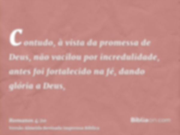 contudo, à vista da promessa de Deus, não vacilou por incredulidade, antes foi fortalecido na fé, dando glória a Deus,