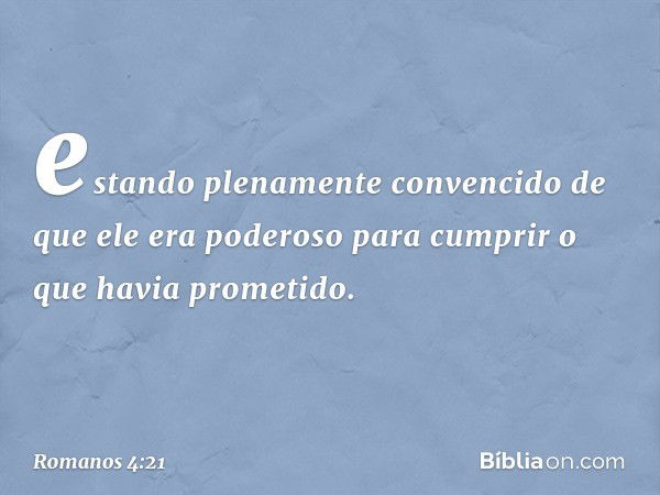 estando plenamente convencido de que ele era poderoso para cumprir o que havia prometido. -- Romanos 4:21