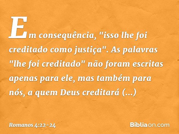 Em consequência, "isso lhe foi creditado como justiça". As palavras "lhe foi creditado" não foram escritas apenas para ele, mas também para nós, a quem Deus cre