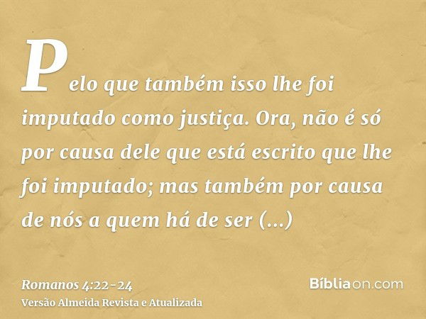 Pelo que também isso lhe foi imputado como justiça.Ora, não é só por causa dele que está escrito que lhe foi imputado;mas também por causa de nós a quem há de s