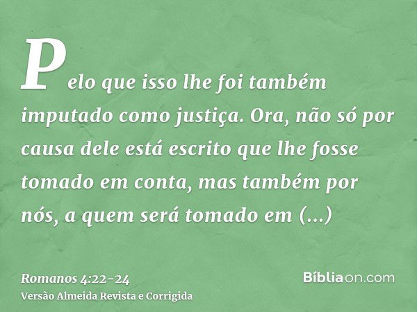 Pelo que isso lhe foi também imputado como justiça.Ora, não só por causa dele está escrito que lhe fosse tomado em conta,mas também por nós, a quem será tomado 