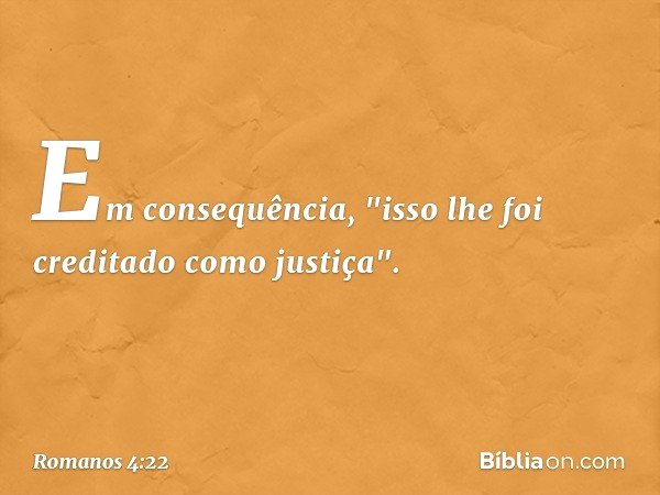 Em consequência, "isso lhe foi creditado como justiça". -- Romanos 4:22
