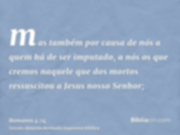 mas também por causa de nós a quem há de ser imputado, a nós os que cremos naquele que dos mortos ressuscitou a Jesus nosso Senhor;