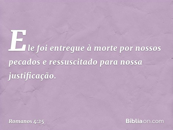 Ele foi entregue à morte por nossos pecados e ressuscitado para nossa justificação. -- Romanos 4:25