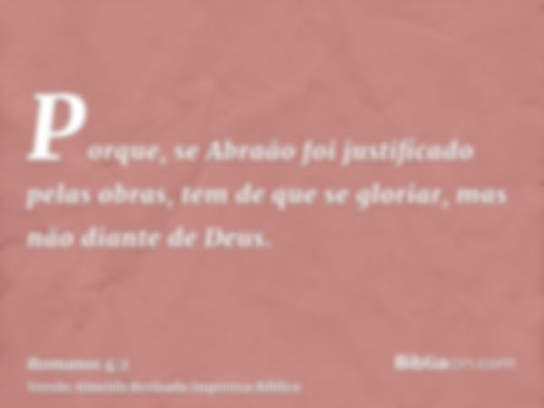 Porque, se Abraão foi justificado pelas obras, tem de que se gloriar, mas não diante de Deus.