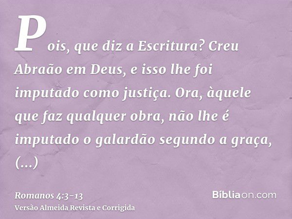 Pois, que diz a Escritura? Creu Abraão em Deus, e isso lhe foi imputado como justiça.Ora, àquele que faz qualquer obra, não lhe é imputado o galardão segundo a 