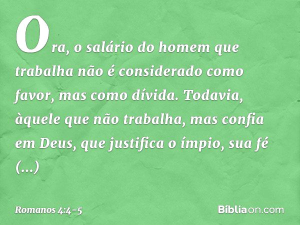 Ora, o salário do homem que trabalha não é considerado como favor, mas como dívida. Todavia, àquele que não trabalha, mas confia em Deus, que justifica o ímpio,