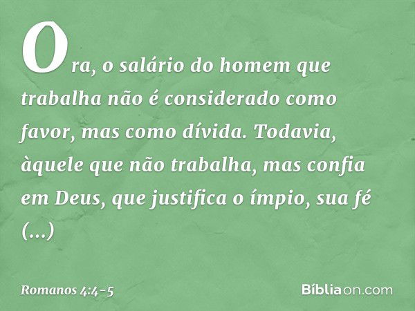 Ora, o salário do homem que trabalha não é considerado como favor, mas como dívida. Todavia, àquele que não trabalha, mas confia em Deus, que justifica o ímpio,