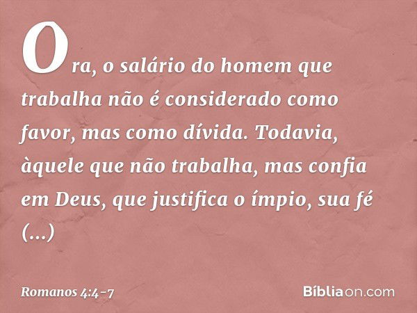 Ora, o salário do homem que trabalha não é considerado como favor, mas como dívida. Todavia, àquele que não trabalha, mas confia em Deus, que justifica o ímpio,