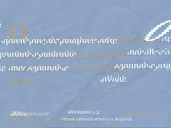 Ora, àquele que faz qualquer obra, não lhe é imputado o galardão segundo a graça, mas segundo a dívida.