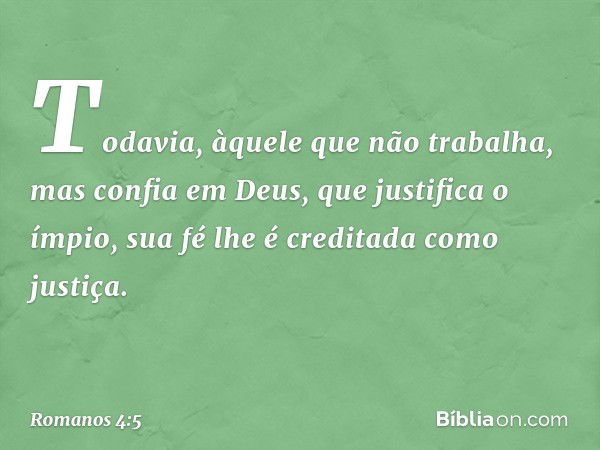 Todavia, àquele que não trabalha, mas confia em Deus, que justifica o ímpio, sua fé lhe é creditada como justiça. -- Romanos 4:5