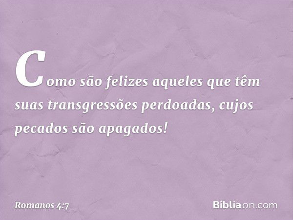 "Como são felizes aqueles
que têm suas transgressões
perdoadas,
cujos pecados são apagados! -- Romanos 4:7