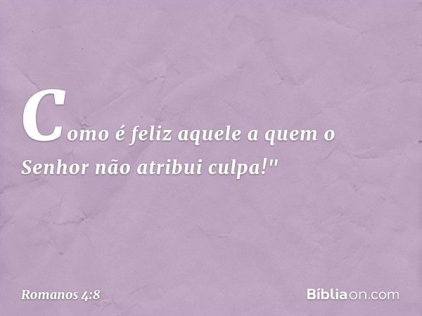 Como é feliz aquele
a quem o Senhor não atribui culpa!" -- Romanos 4:8