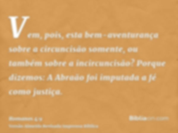 Vem, pois, esta bem-aventurança sobre a circuncisão somente, ou também sobre a incircuncisão? Porque dizemos: A Abraão foi imputada a fé como justiça.