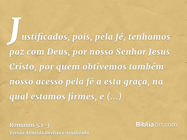 Justificados, pois, pela fé, tenhamos paz com Deus, por nosso Senhor Jesus Cristo,por quem obtivemos também nosso acesso pela fé a esta graça, na qual estamos f