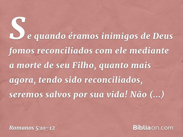 Se quando éramos inimigos de Deus fomos reconciliados com ele mediante a morte de seu Filho, quanto mais agora, tendo sido reconciliados, seremos salvos por sua