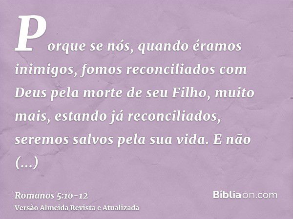 Porque se nós, quando éramos inimigos, fomos reconciliados com Deus pela morte de seu Filho, muito mais, estando já reconciliados, seremos salvos pela sua vida.