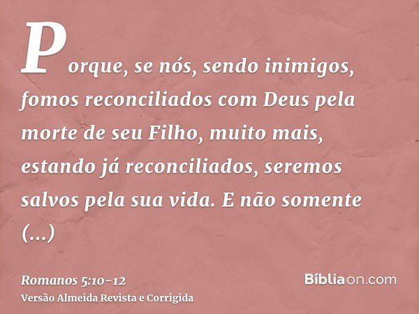 Porque, se nós, sendo inimigos, fomos reconciliados com Deus pela morte de seu Filho, muito mais, estando já reconciliados, seremos salvos pela sua vida.E não s