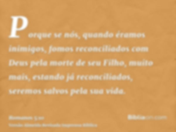 Porque se nós, quando éramos inimigos, fomos reconciliados com Deus pela morte de seu Filho, muito mais, estando já reconciliados, seremos salvos pela sua vida.