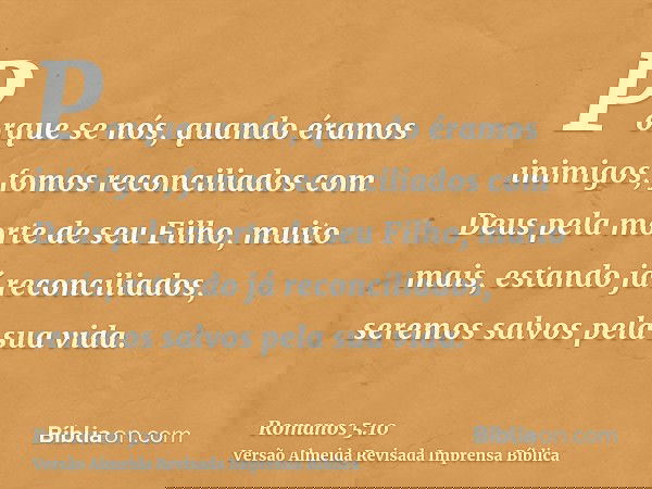 Porque se nós, quando éramos inimigos, fomos reconciliados com Deus pela morte de seu Filho, muito mais, estando já reconciliados, seremos salvos pela sua vida.