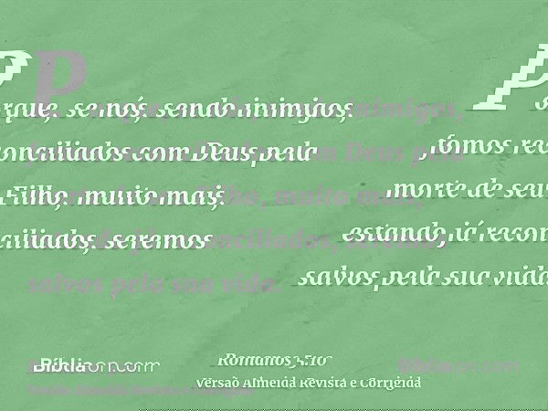 Porque, se nós, sendo inimigos, fomos reconciliados com Deus pela morte de seu Filho, muito mais, estando já reconciliados, seremos salvos pela sua vida.