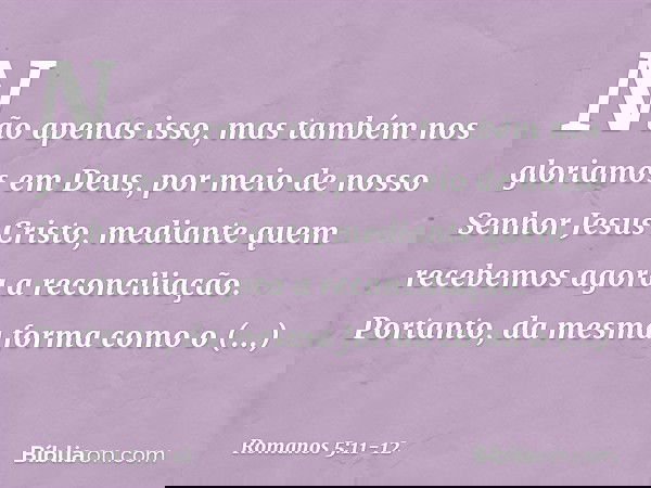 Não apenas isso, mas também nos gloriamos em Deus, por meio de nosso Senhor Jesus Cristo, mediante quem recebemos agora a reconciliação. Portanto, da mesma form