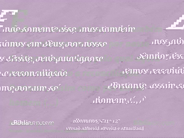 E não somente isso, mas também nos gloriamos em Deus por nosso Senhor Jesus Cristo, pelo qual agora temos recebido a reconciliação.Portanto, assim como por um s