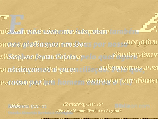 E não somente isto, mas também nos gloriamos em Deus por nosso Senhor Jesus Cristo, pelo qual agora alcançamos a reconciliação.Pelo que, como por um homem entro