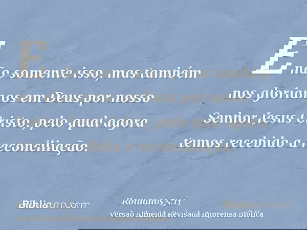 E não somente isso, mas também nos gloriamos em Deus por nosso Senhor Jesus Cristo, pelo qual agora temos recebido a reconciliação.