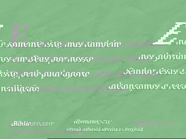 E não somente isto, mas também nos gloriamos em Deus por nosso Senhor Jesus Cristo, pelo qual agora alcançamos a reconciliação.