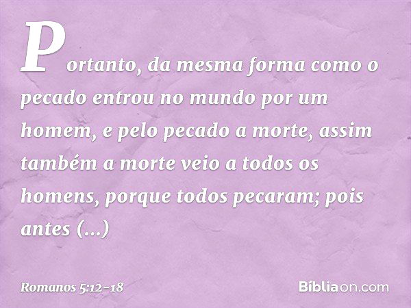 Portanto, da mesma forma como o pecado entrou no mundo por um homem, e pelo pecado a morte, assim também a morte veio a todos os homens, porque todos pecaram; p