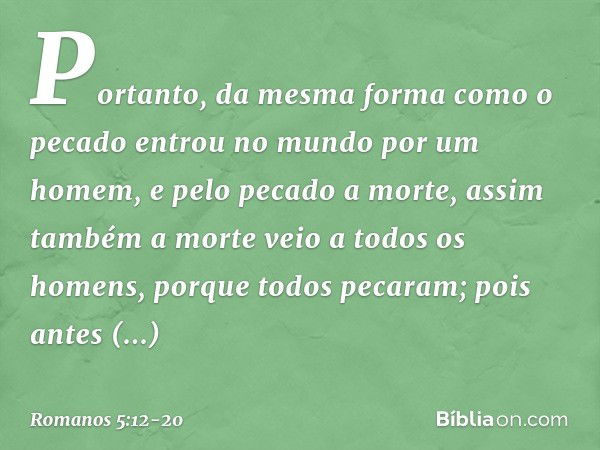 Portanto, da mesma forma como o pecado entrou no mundo por um homem, e pelo pecado a morte, assim também a morte veio a todos os homens, porque todos pecaram; p