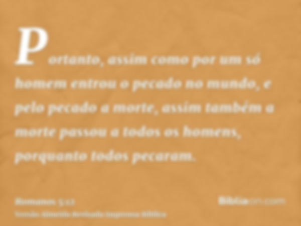 Portanto, assim como por um só homem entrou o pecado no mundo, e pelo pecado a morte, assim também a morte passou a todos os homens, porquanto todos pecaram.