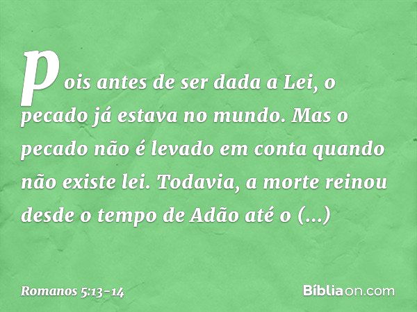 pois antes de ser dada a Lei, o pecado já estava no mundo. Mas o pecado não é levado em conta quando não existe lei. Todavia, a morte reinou desde o tempo de Ad