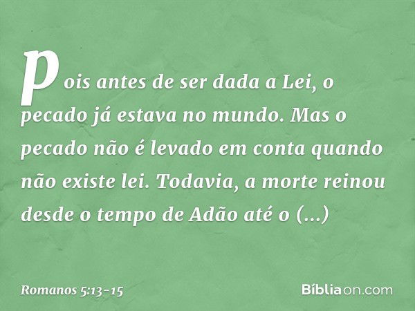 pois antes de ser dada a Lei, o pecado já estava no mundo. Mas o pecado não é levado em conta quando não existe lei. Todavia, a morte reinou desde o tempo de Ad