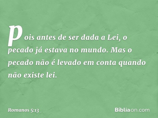 pois antes de ser dada a Lei, o pecado já estava no mundo. Mas o pecado não é levado em conta quando não existe lei. -- Romanos 5:13